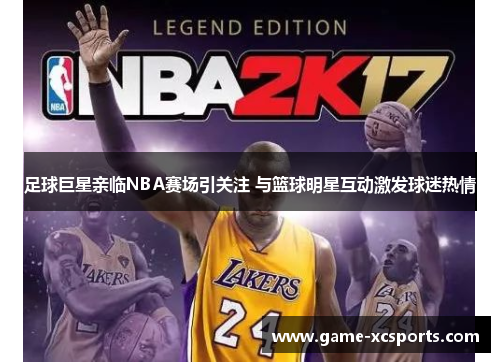 足球巨星亲临NBA赛场引关注 与篮球明星互动激发球迷热情