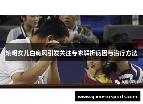 姚明女儿白癜风引发关注专家解析病因与治疗方法
