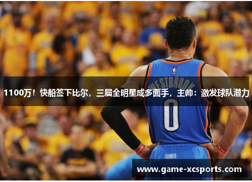 1100万！快船签下比尔，三届全明星成多面手，主帅：激发球队潜力