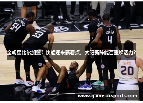 全明星比尔加盟！快船迎来新看点，太阳新阵能否重焕活力？